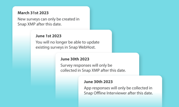 March 31st 2023 New surveys can only be created in Snap XMP after this date. June 1st 2023 You will no longer be able to update existing surveys in Snap WebHost. June 30th 2023 Survey responses will only be collected in Snap XMP after this date. June 30th 2023 App responses will only be collected in Snap Offline Interviewer after this date.